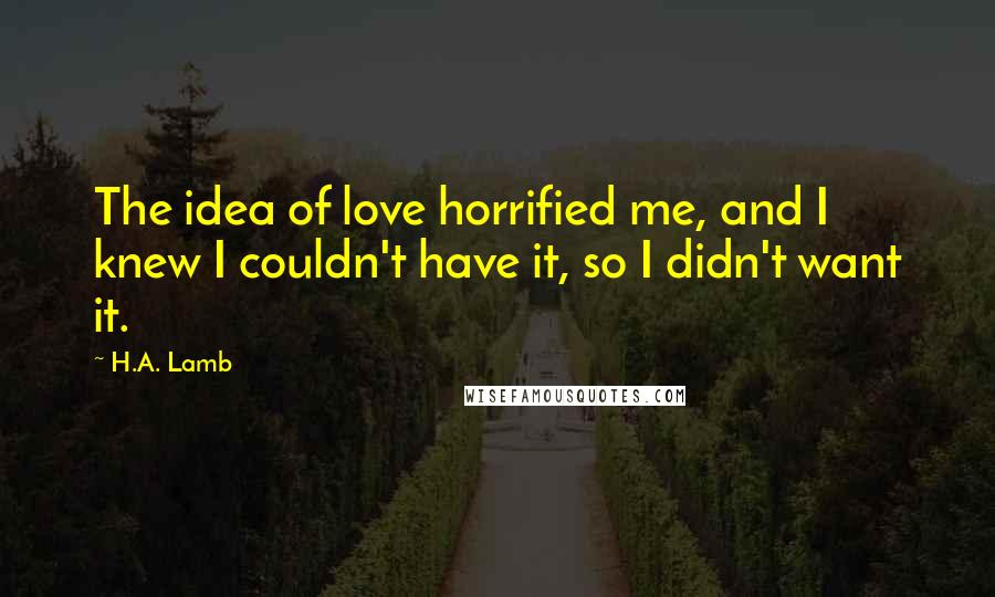 H.A. Lamb Quotes: The idea of love horrified me, and I knew I couldn't have it, so I didn't want it.