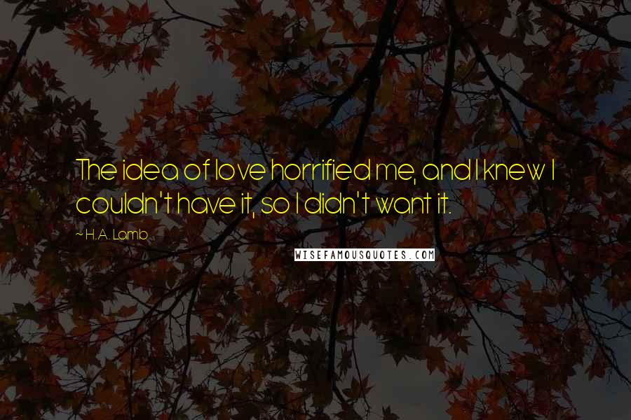 H.A. Lamb Quotes: The idea of love horrified me, and I knew I couldn't have it, so I didn't want it.