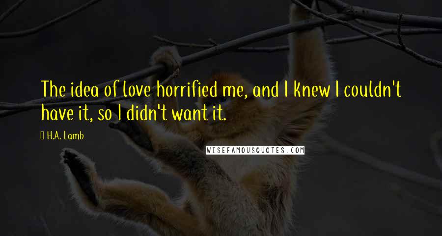 H.A. Lamb Quotes: The idea of love horrified me, and I knew I couldn't have it, so I didn't want it.