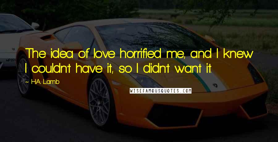 H.A. Lamb Quotes: The idea of love horrified me, and I knew I couldn't have it, so I didn't want it.