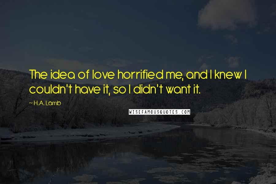 H.A. Lamb Quotes: The idea of love horrified me, and I knew I couldn't have it, so I didn't want it.