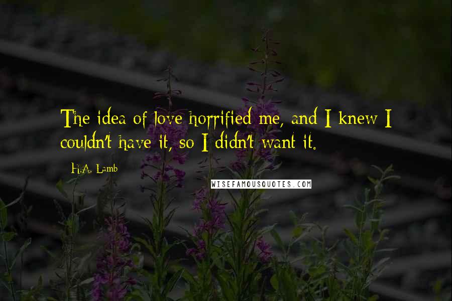 H.A. Lamb Quotes: The idea of love horrified me, and I knew I couldn't have it, so I didn't want it.