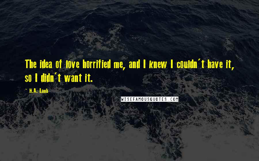 H.A. Lamb Quotes: The idea of love horrified me, and I knew I couldn't have it, so I didn't want it.