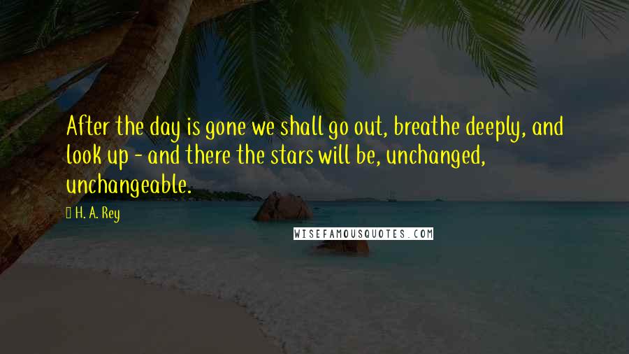 H. A. Rey Quotes: After the day is gone we shall go out, breathe deeply, and look up - and there the stars will be, unchanged, unchangeable.