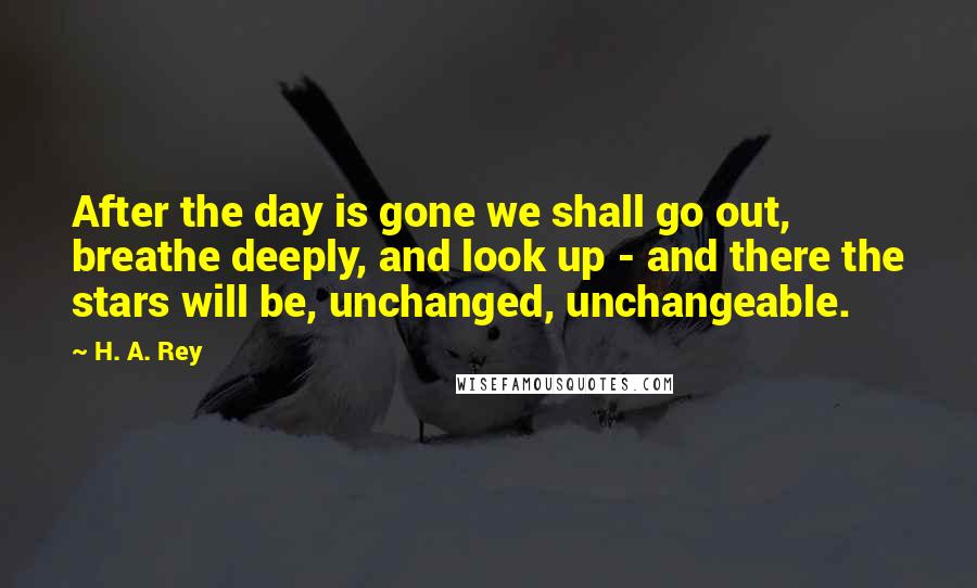 H. A. Rey Quotes: After the day is gone we shall go out, breathe deeply, and look up - and there the stars will be, unchanged, unchangeable.