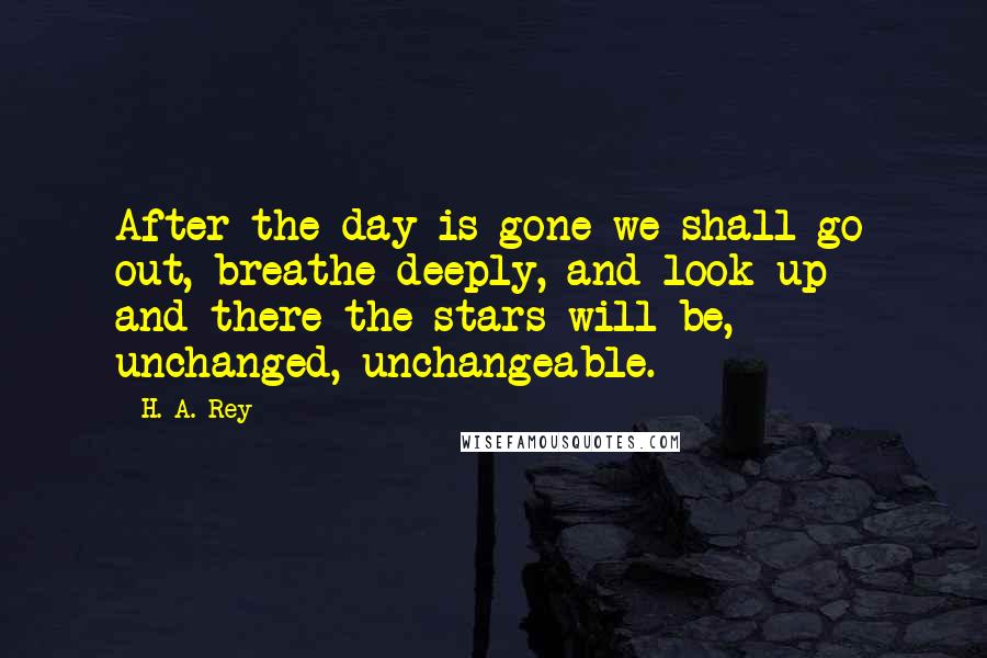 H. A. Rey Quotes: After the day is gone we shall go out, breathe deeply, and look up - and there the stars will be, unchanged, unchangeable.