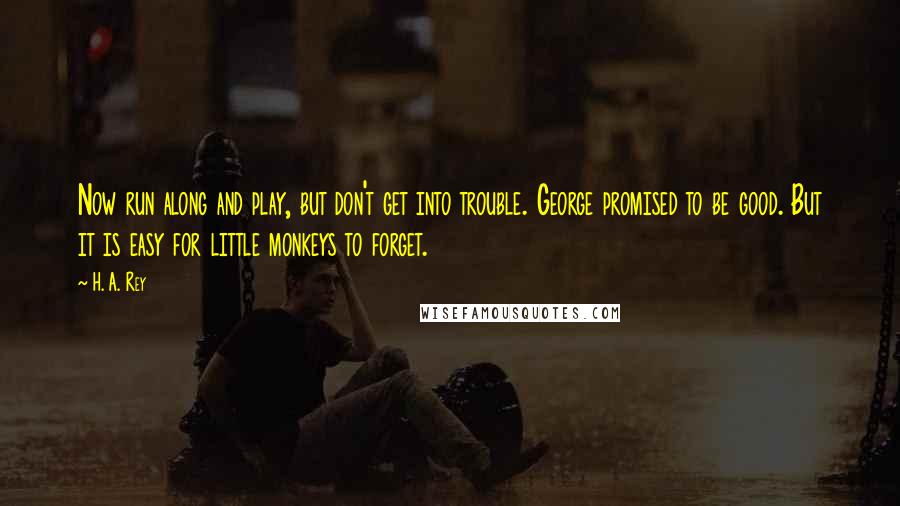 H. A. Rey Quotes: Now run along and play, but don't get into trouble. George promised to be good. But it is easy for little monkeys to forget.
