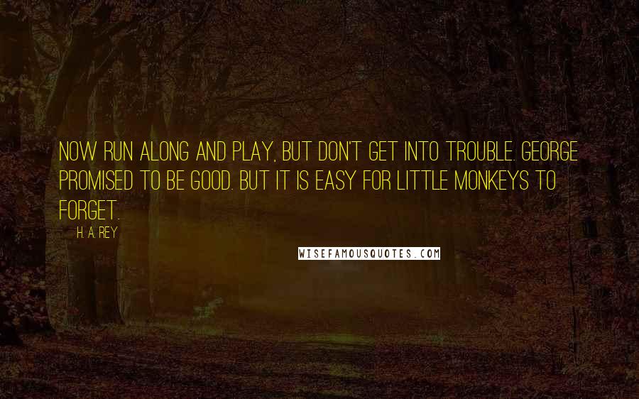 H. A. Rey Quotes: Now run along and play, but don't get into trouble. George promised to be good. But it is easy for little monkeys to forget.