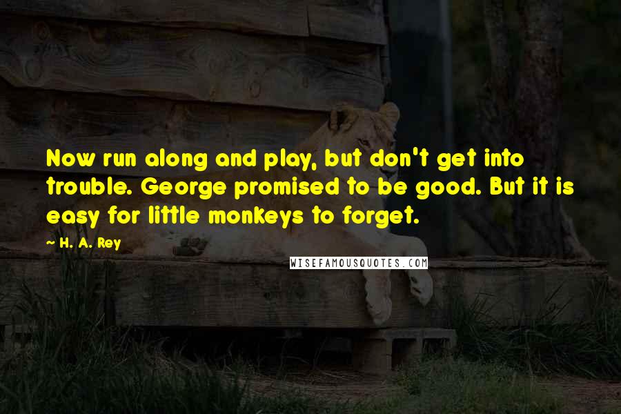H. A. Rey Quotes: Now run along and play, but don't get into trouble. George promised to be good. But it is easy for little monkeys to forget.