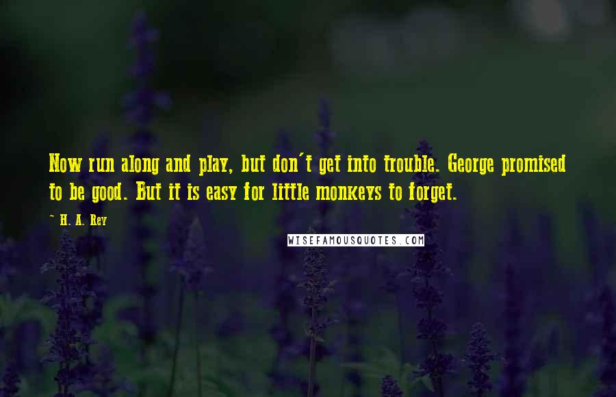 H. A. Rey Quotes: Now run along and play, but don't get into trouble. George promised to be good. But it is easy for little monkeys to forget.
