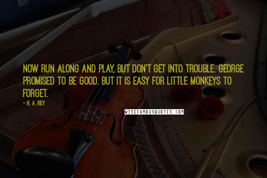 H. A. Rey Quotes: Now run along and play, but don't get into trouble. George promised to be good. But it is easy for little monkeys to forget.