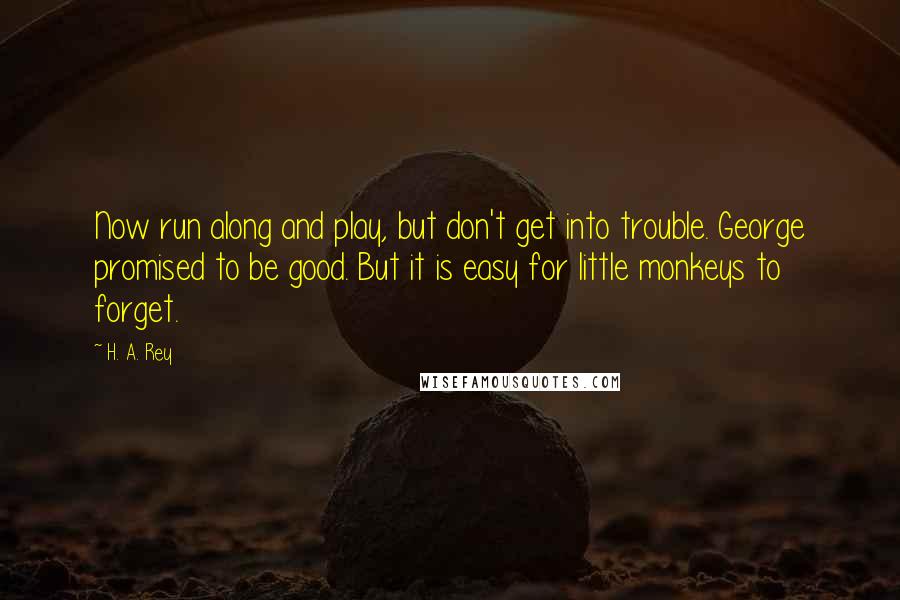 H. A. Rey Quotes: Now run along and play, but don't get into trouble. George promised to be good. But it is easy for little monkeys to forget.
