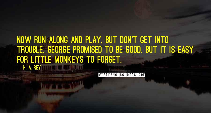H. A. Rey Quotes: Now run along and play, but don't get into trouble. George promised to be good. But it is easy for little monkeys to forget.