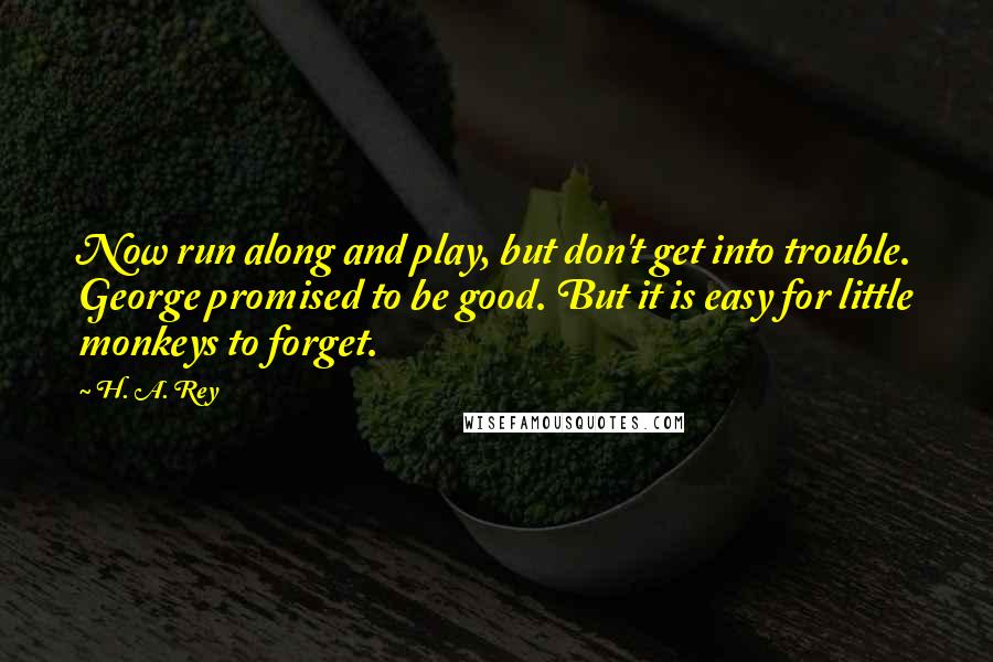 H. A. Rey Quotes: Now run along and play, but don't get into trouble. George promised to be good. But it is easy for little monkeys to forget.