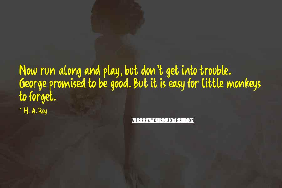 H. A. Rey Quotes: Now run along and play, but don't get into trouble. George promised to be good. But it is easy for little monkeys to forget.