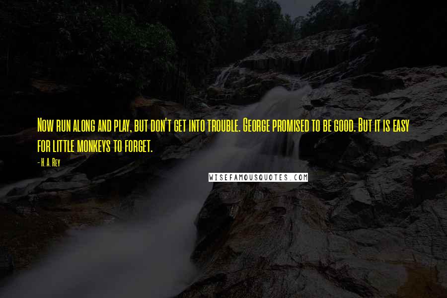 H. A. Rey Quotes: Now run along and play, but don't get into trouble. George promised to be good. But it is easy for little monkeys to forget.