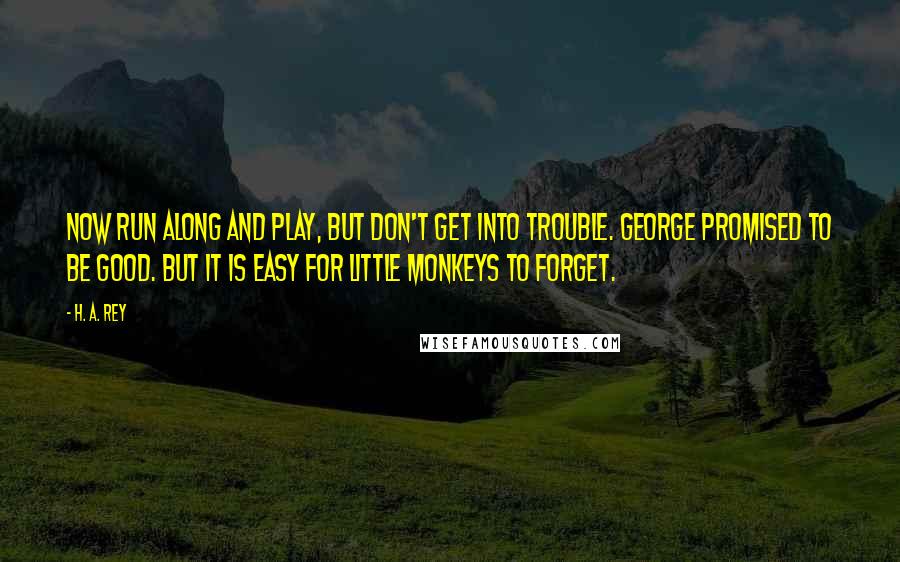 H. A. Rey Quotes: Now run along and play, but don't get into trouble. George promised to be good. But it is easy for little monkeys to forget.