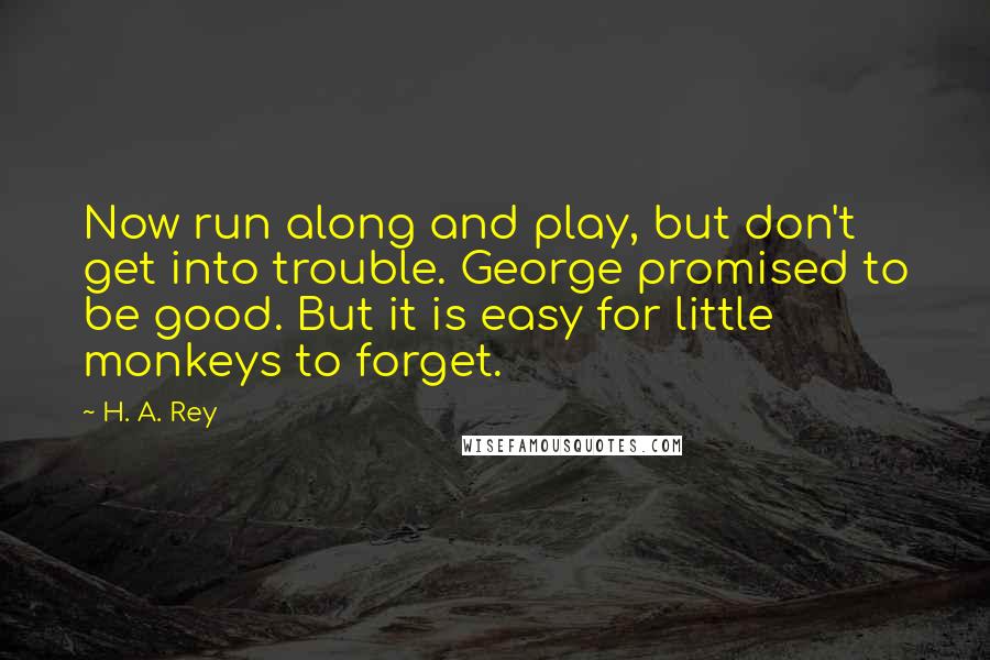 H. A. Rey Quotes: Now run along and play, but don't get into trouble. George promised to be good. But it is easy for little monkeys to forget.