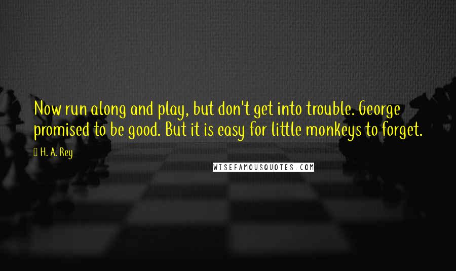 H. A. Rey Quotes: Now run along and play, but don't get into trouble. George promised to be good. But it is easy for little monkeys to forget.