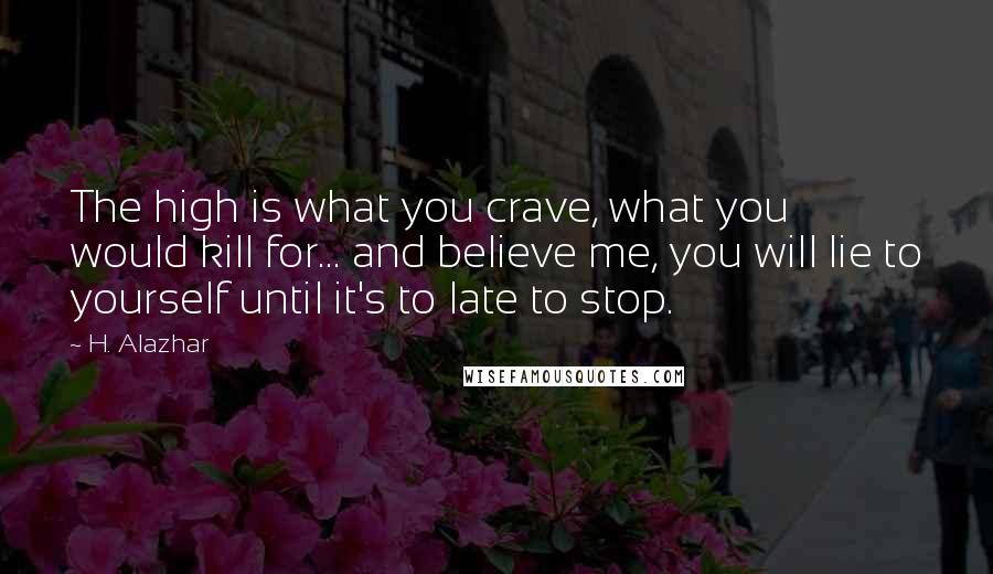 H. Alazhar Quotes: The high is what you crave, what you would kill for... and believe me, you will lie to yourself until it's to late to stop.