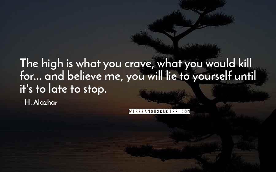 H. Alazhar Quotes: The high is what you crave, what you would kill for... and believe me, you will lie to yourself until it's to late to stop.