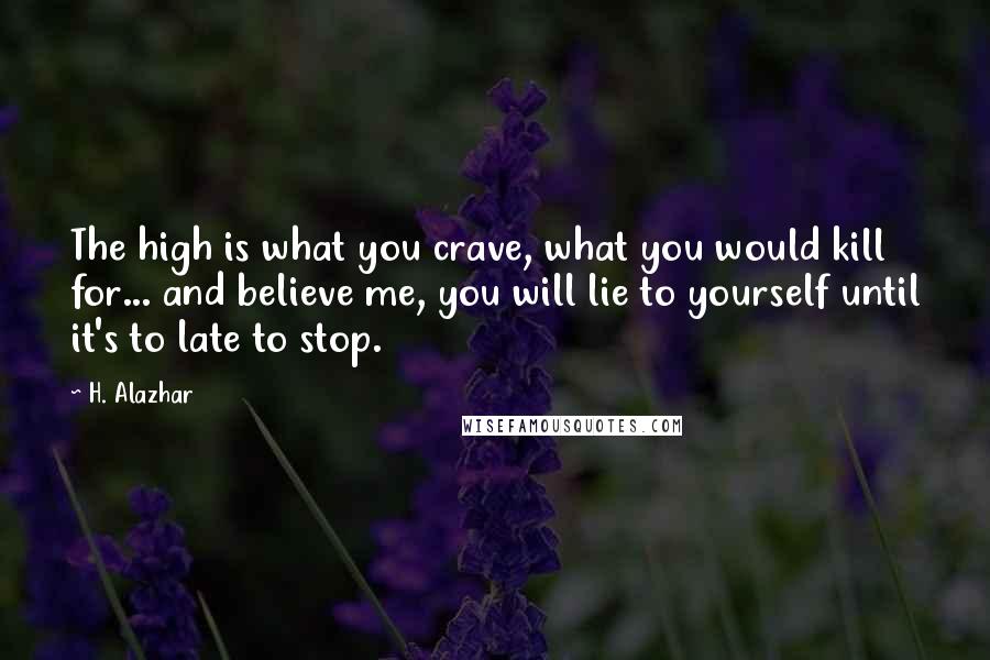 H. Alazhar Quotes: The high is what you crave, what you would kill for... and believe me, you will lie to yourself until it's to late to stop.