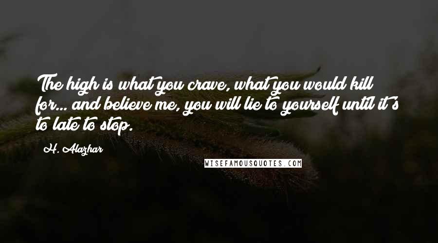 H. Alazhar Quotes: The high is what you crave, what you would kill for... and believe me, you will lie to yourself until it's to late to stop.