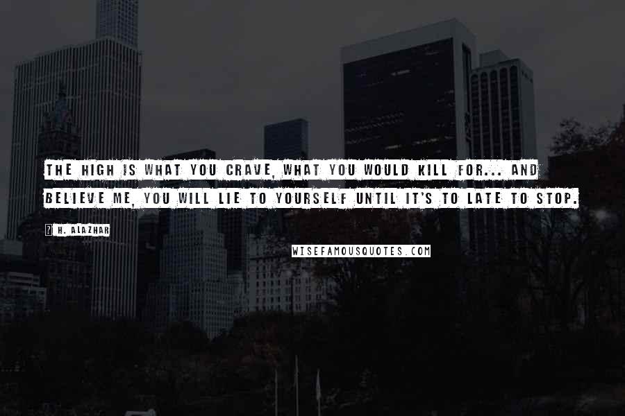 H. Alazhar Quotes: The high is what you crave, what you would kill for... and believe me, you will lie to yourself until it's to late to stop.