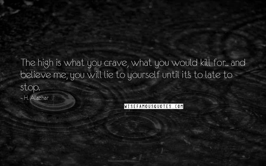 H. Alazhar Quotes: The high is what you crave, what you would kill for... and believe me, you will lie to yourself until it's to late to stop.