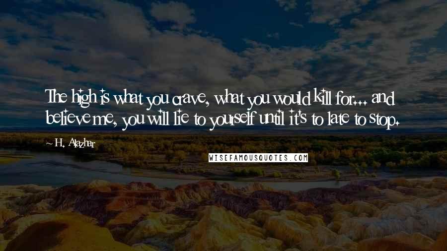 H. Alazhar Quotes: The high is what you crave, what you would kill for... and believe me, you will lie to yourself until it's to late to stop.