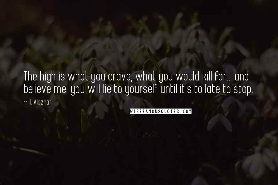 H. Alazhar Quotes: The high is what you crave, what you would kill for... and believe me, you will lie to yourself until it's to late to stop.