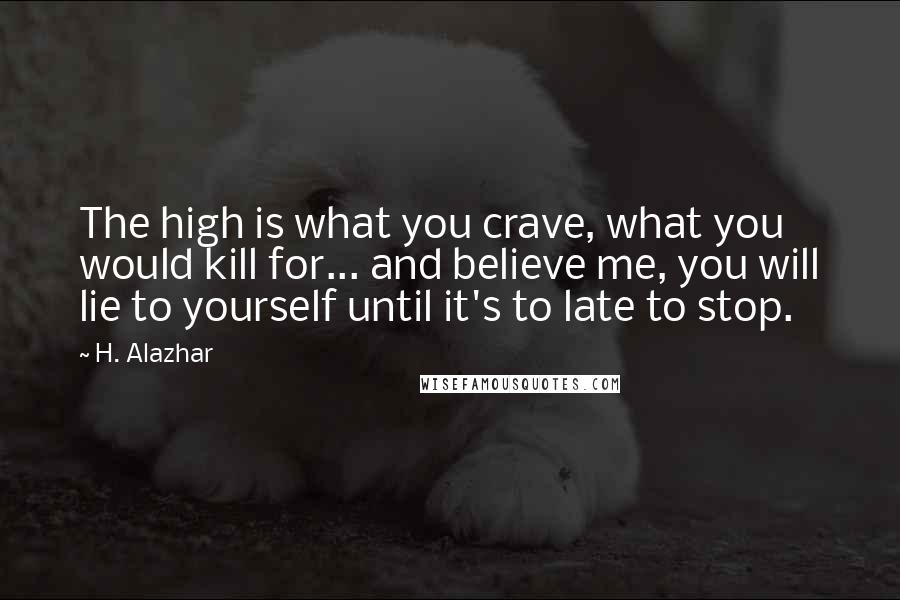 H. Alazhar Quotes: The high is what you crave, what you would kill for... and believe me, you will lie to yourself until it's to late to stop.