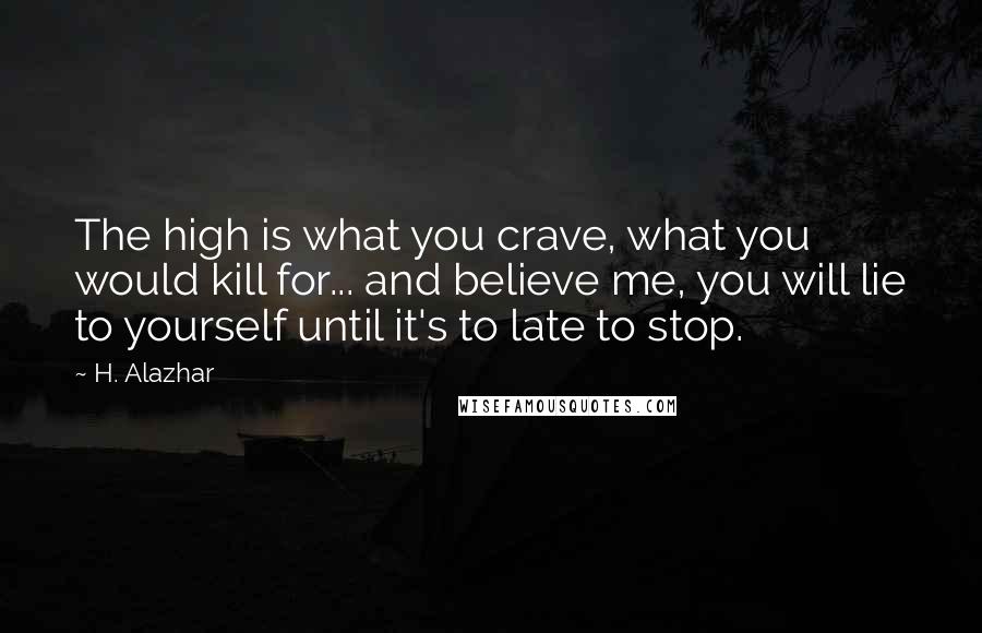 H. Alazhar Quotes: The high is what you crave, what you would kill for... and believe me, you will lie to yourself until it's to late to stop.