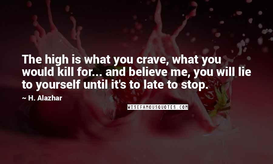 H. Alazhar Quotes: The high is what you crave, what you would kill for... and believe me, you will lie to yourself until it's to late to stop.