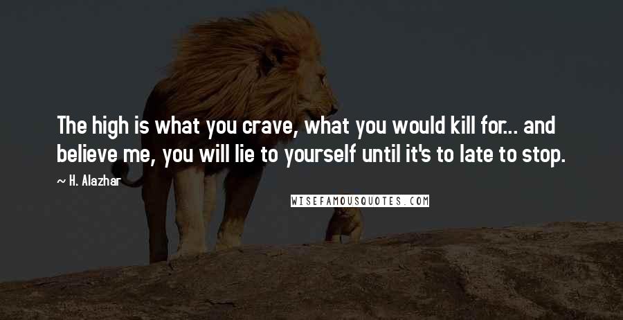 H. Alazhar Quotes: The high is what you crave, what you would kill for... and believe me, you will lie to yourself until it's to late to stop.