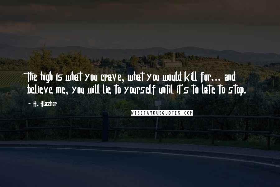 H. Alazhar Quotes: The high is what you crave, what you would kill for... and believe me, you will lie to yourself until it's to late to stop.