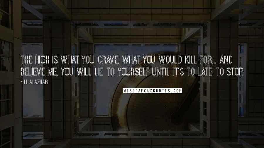 H. Alazhar Quotes: The high is what you crave, what you would kill for... and believe me, you will lie to yourself until it's to late to stop.