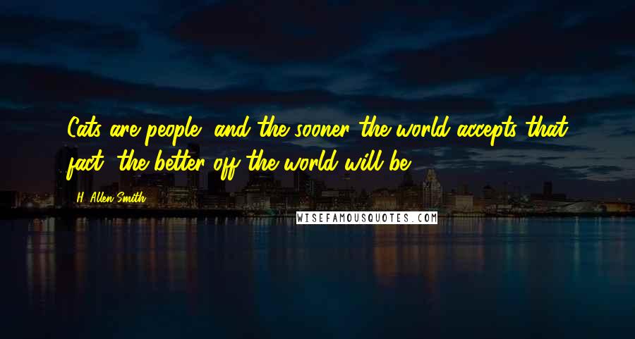 H. Allen Smith Quotes: Cats are people, and the sooner the world accepts that fact, the better off the world will be.