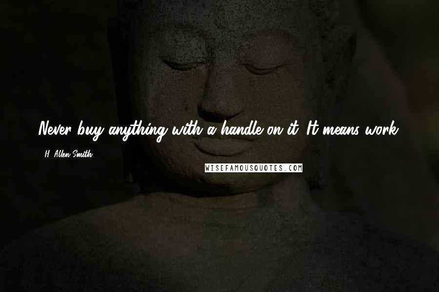H. Allen Smith Quotes: Never buy anything with a handle on it. It means work.