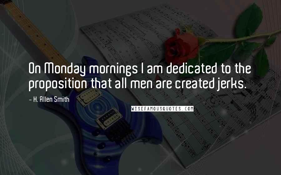 H. Allen Smith Quotes: On Monday mornings I am dedicated to the proposition that all men are created jerks.