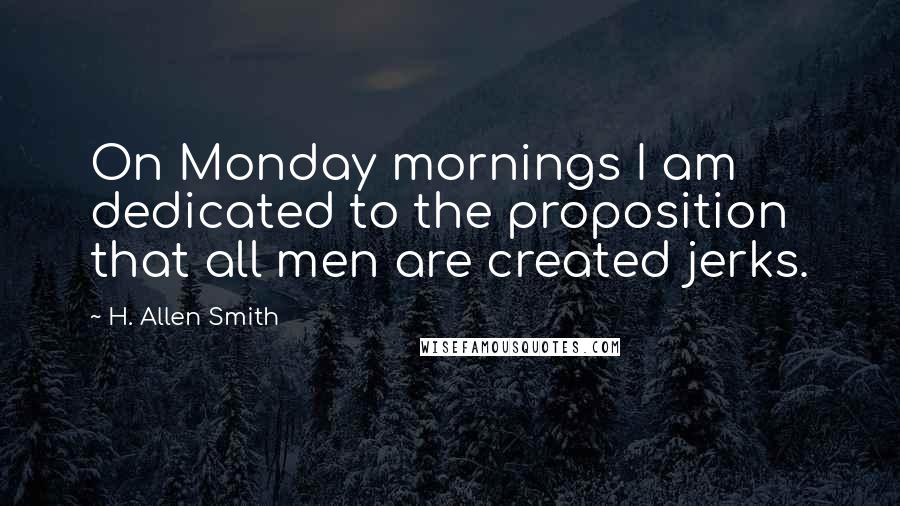 H. Allen Smith Quotes: On Monday mornings I am dedicated to the proposition that all men are created jerks.