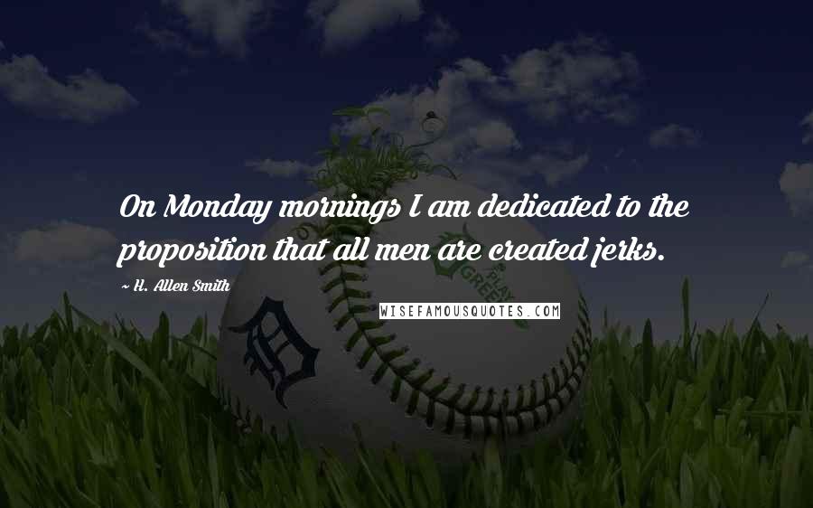 H. Allen Smith Quotes: On Monday mornings I am dedicated to the proposition that all men are created jerks.