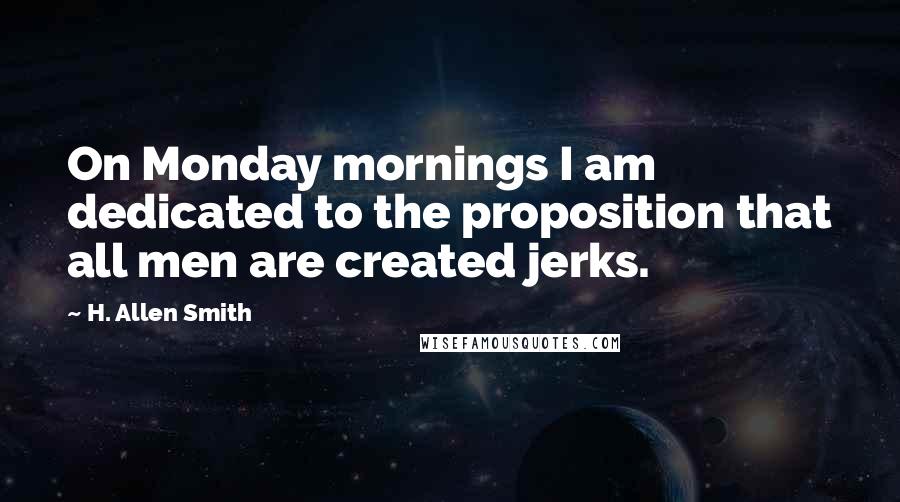 H. Allen Smith Quotes: On Monday mornings I am dedicated to the proposition that all men are created jerks.
