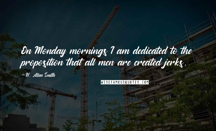 H. Allen Smith Quotes: On Monday mornings I am dedicated to the proposition that all men are created jerks.