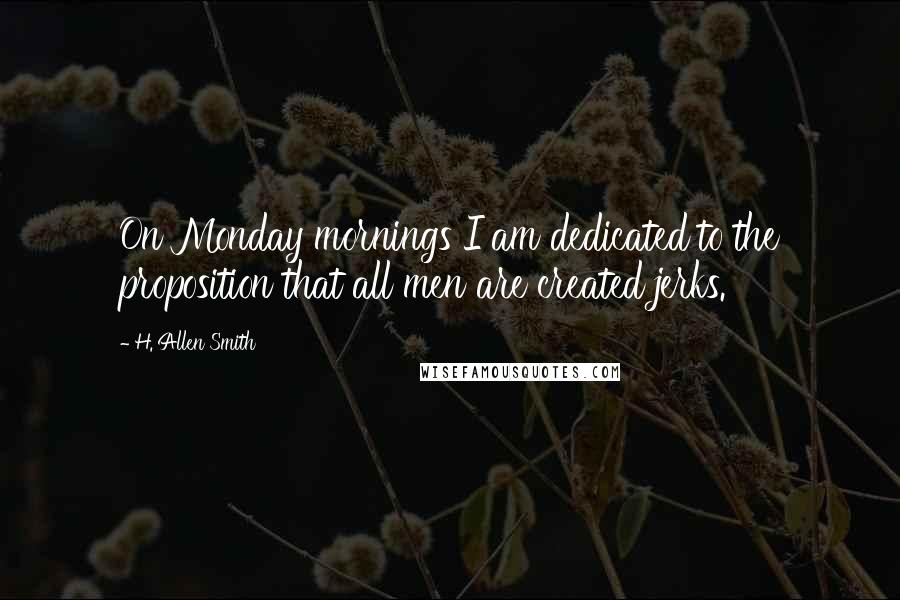 H. Allen Smith Quotes: On Monday mornings I am dedicated to the proposition that all men are created jerks.
