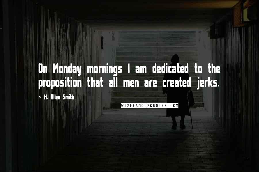 H. Allen Smith Quotes: On Monday mornings I am dedicated to the proposition that all men are created jerks.