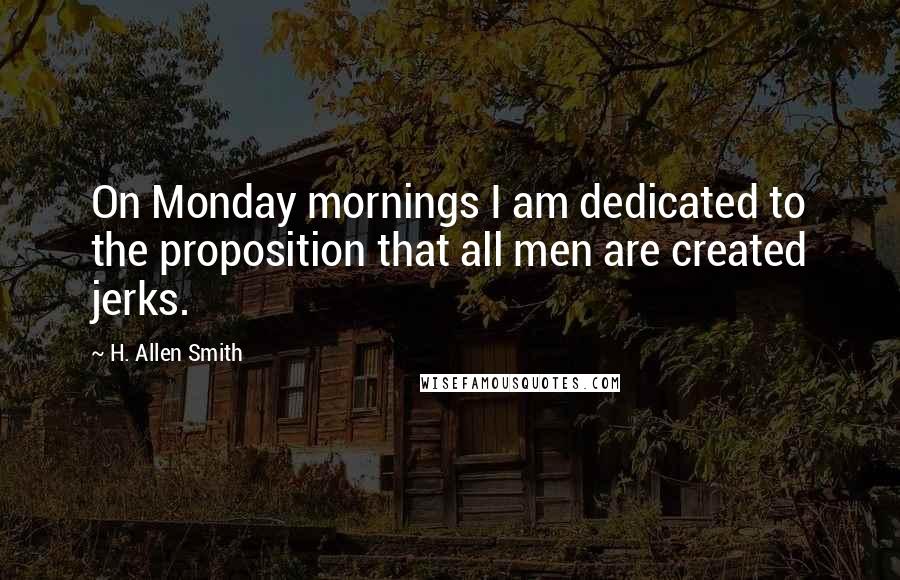 H. Allen Smith Quotes: On Monday mornings I am dedicated to the proposition that all men are created jerks.