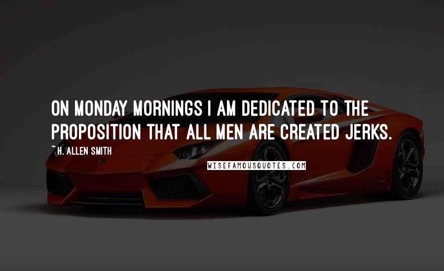 H. Allen Smith Quotes: On Monday mornings I am dedicated to the proposition that all men are created jerks.