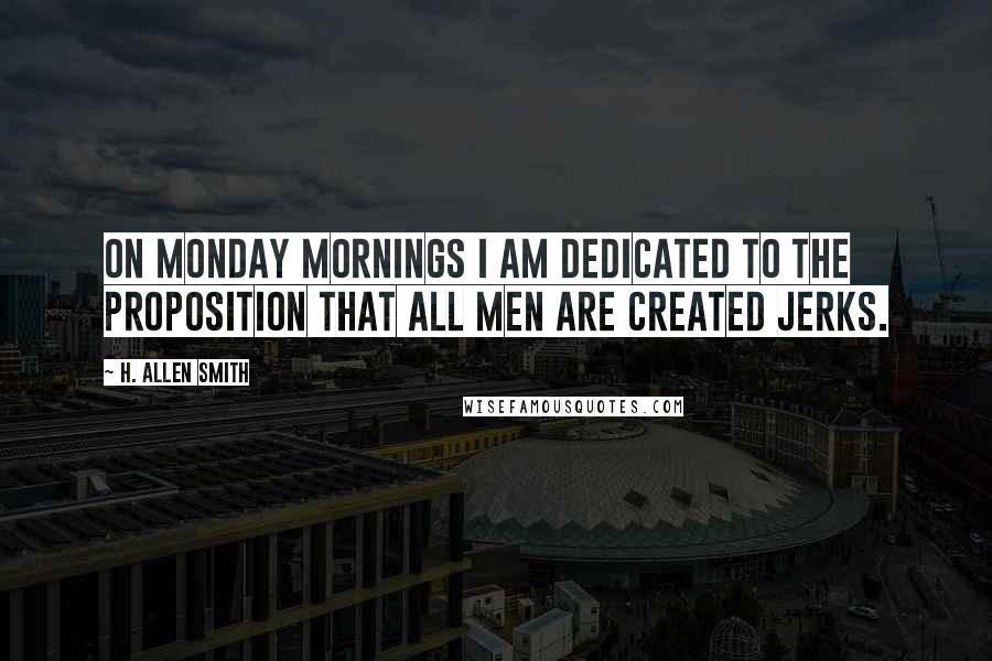 H. Allen Smith Quotes: On Monday mornings I am dedicated to the proposition that all men are created jerks.