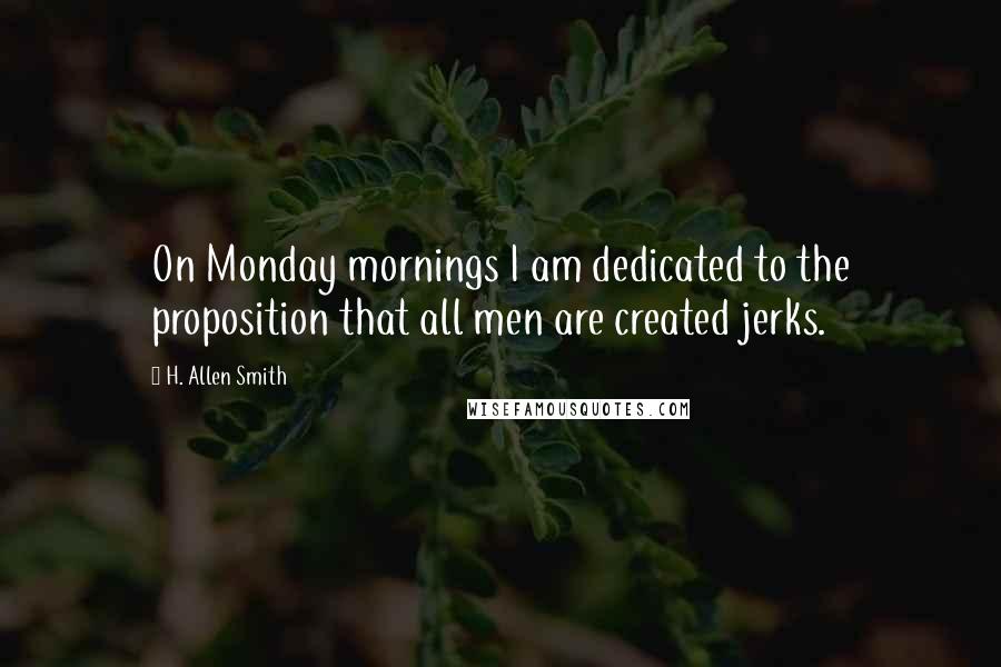 H. Allen Smith Quotes: On Monday mornings I am dedicated to the proposition that all men are created jerks.